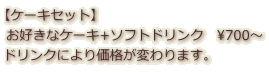【ケーキセット】 お好きなケーキ+ソフトドリンク　\700～ ドリンクにより価格が変わります。